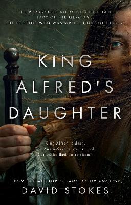 King Alfred's Daughter: The remarkable story of thelfld, Lady of the Mercians, the heroine who was written out of history - Stokes, David