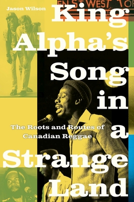 King Alpha's Song in a Strange Land: The Roots and Routes of Canadian Reggae - Wilson, Jason