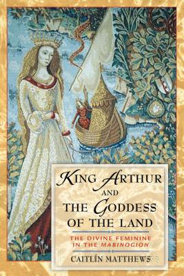 King Arthur and the Goddess of the Land: The Divine Feminine in the Mabinogion - Matthews, Caitln