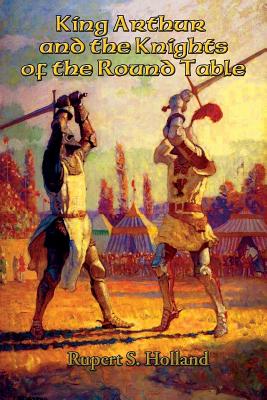 King Arthur and the Knights of the Round Table - Holland, Rupert S (Editor)