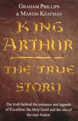 King Arthur: The True Story. Graham Phillips and Martin Keatman - Phillips, Graham