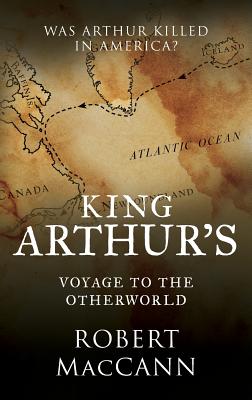 King Arthur's Voyage to the Otherworld: Was Arthur killed in America? - Maccann, Robert