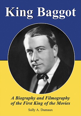 King Baggot: A Biography and Filmography of the First King of the Movies - Dumaux, Sally A