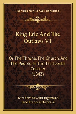 King Eric and the Outlaws V1: Or the Throne, the Church, and the People in the Thirteenth Century (1843) - Ingemann, Bernhard Severin, and Chapman, Jane Frances (Translated by)