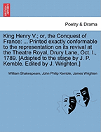 King Henry V.; Or, the Conquest of France: ... Printed Exactly Conformable to the Representation on Its Revival at the Theatre Royal, Drury Lane, Oct. I., 1789. [Adapted to the Stage by J. P. Kemble. Edited by J. Wrighten.]