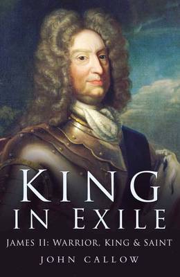 King in Exile: James II: Warrior, King and Saint, 1689-1701 - Callow, John, Ph.D.