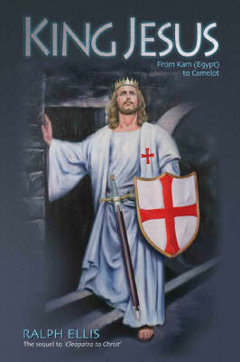 King Jesus, from Kam (Egypt) to Camelot: King Jesus of Judaea Was King Arthur of Britain - Ellis, Ralph