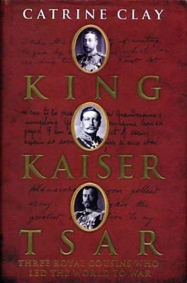 King, Kaiser, Tsar: Three Royal Cousins Who Led the World to War - Clay, Catrine