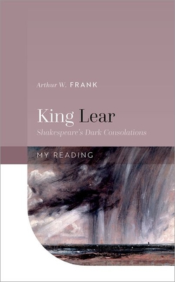 King Lear: Shakespeare's Dark Consolations - Frank, Arthur W.