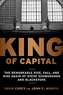 King of Capital: The Remarkable Rise, Fall, and Rise Again of Steve Schwarzman and Blackstone - Carey, David, Jr., and Morris, John