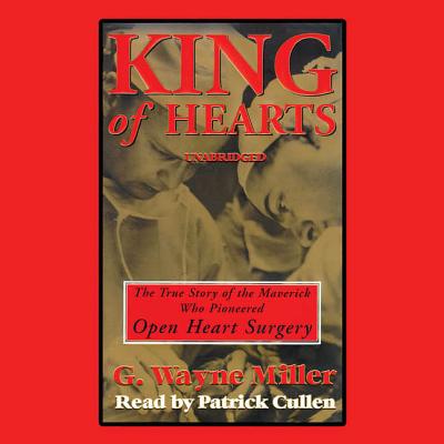 King of Hearts: The True Story of the Maverick Who Pioneered Open-Heart Surgery - Miller, G Wayne, and Cullen, Patrick (Read by)