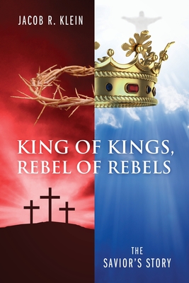 King of Kings, Rebel of Rebels: The Savior's Story - Klein, Jacob R