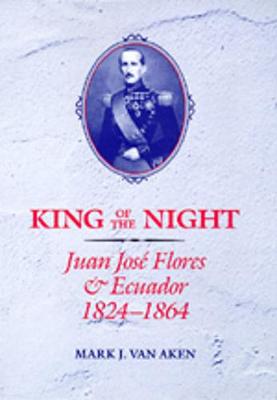 King of the Night: Juan Jos Flores and Ecuador, 1824-1864 - Van Aken, Mark J