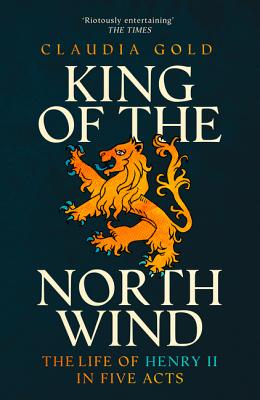 King of the North Wind: The Life of Henry II in Five Acts - Gold, Claudia, MD