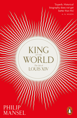 King of the World: The Life of Louis XIV - Mansel, Philip