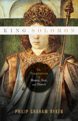 King Solomon: The Temptations of Money, Sex, and Power - Ryken, Philip Graham