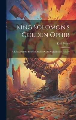 King Solomon's Golden Ophir: A Research Into the Most Ancient Gold Production in History - Peters, Karl