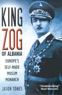 King Zog of Albania: Europe's Self-Made Muslim King - Tomes, Jason