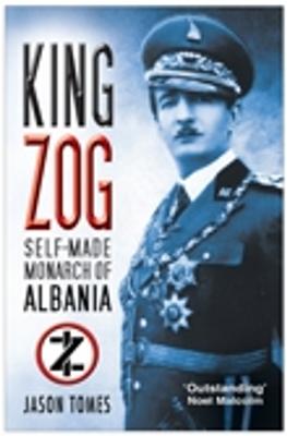 King Zog: Self-Made Monarch of Albania - Tomes, Jason