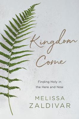 Kingdom Come: Finding Holy in the Here and Now - Zaldivar, Melissa