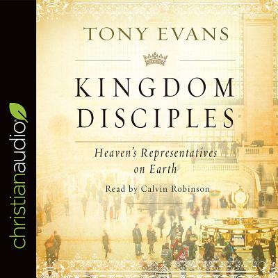 Kingdom Disciples: Heaven's Representatives on Earth - Evans, Tony, and Robinson, Calvin (Narrator)