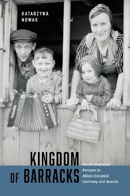 Kingdom of Barracks: Polish Displaced Persons in Allied-Occupied Germany and Austria Volume 11 - Nowak, Katarzyna