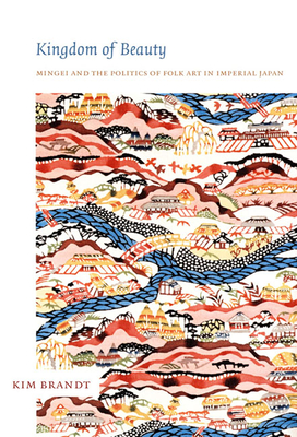 Kingdom of Beauty: Mingei and the Politics of Folk Art in Imperial Japan - Brandt, Kim