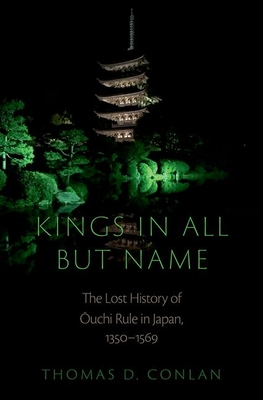 Kings in All But Name: The Lost History of Ouchi Rule in Japan, 1350-1569 - Conlan, Thomas D