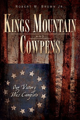 Kings Mountain and Cowpens: Our Victory Was Complete - Brown Jr, Robert W