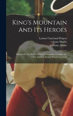 King's Mountain And Its Heroes: History Of The Battle Of King's Mountain, October 7th, 1780, And The Events Which Led To It - Draper, Lyman Copeland, and Allaire, Anthony, and Shelby, Isaac