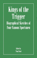 Kings of the Trigger - Biographical Sketches of Four Famous Sportsmen: The REV. W.B. Daniel, Colonel Peter Hawker, Joe Manton and Captain Horatio Ross