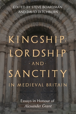Kingship, Lordship and Sanctity in Medieval Britain: Essays in Honour of Alexander Grant - Boardman, Steven (Contributions by), and Ditchburn, David (Contributions by), and Brown, Michael H (Contributions by)