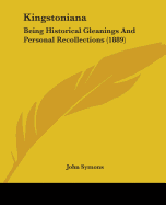 Kingstoniana: Being Historical Gleanings And Personal Recollections (1889)