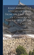 Kins Shiriaku = A History of Japan, From the First Visit of Commodore Perry in 1853 to the Capture