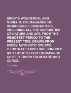 Kirby's Wonderful and Eccentric Museum; Or, Magazine of Remarkable Characters. Including All the Curiosities of Nature and Art, from the Remotest Period to the Present Time, Drawn from Every Authentic Source. Illustrated with One Hundred and Twenty-Four E