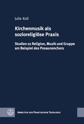 Kirchenmusik ALS Sozioreligiose Praxis: Studien Zu Religion, Musik Und Gruppe Am Beispiel Des Posaunenchors - Koll, Julia