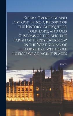 Kirkby Overblow and District. Being a Record of the History, Antiquities, Folk-lore, and Old Customs of the Ancient Parish of Kirkby Overblow in the West Riding of Yorkshire. With Brief Notices of Adjacent Places - Speight, Harry 1855-