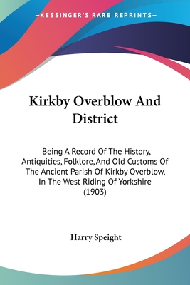 Kirkby Overblow And District: Being A Record Of The History, Antiquities, Folklore, And Old Customs Of The Ancient Parish Of Kirkby Overblow, In The West Riding Of Yorkshire (1903) - Speight, Harry