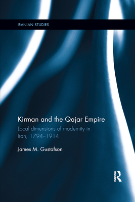 Kirman and the Qajar Empire: Local Dimensions of Modernity in Iran, 1794-1914 - Gustafson, James