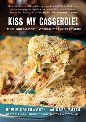Kiss My Casserole!: 100 Mouthwatering Recipes Inspired by Ovens Around the World - Southworth, Howie, and Matza, Greg