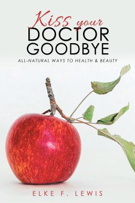 Kiss Your Doctor Goodbye: All-Natural Ways to Health & Beauty - Lewis, Elke F