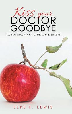 Kiss Your Doctor Goodbye: All-Natural Ways to Health & Beauty - Lewis, Elke F