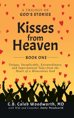 Kisses from Heaven Book One: A Trilogy of God Stories: A Trilogy of God Stories: Unique, Inexplicable, Extraordinary, and Supernatural Tales from the Heart of a Miraculous God - Woodworth, C B Caleb, MD