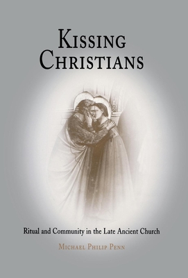 Kissing Christians: Ritual and Community in the Late Ancient Church - Penn, Michael Philip