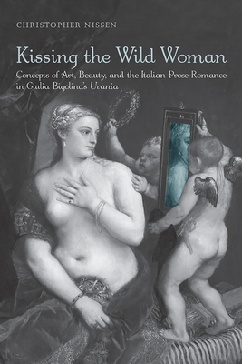 Kissing the Wild Woman: Concepts of Art, Beauty, and the Italian Prose Romance in Giulia Bigolina's Urania - Nissen, Christopher