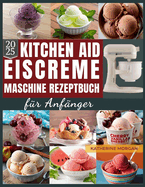 KitchenAid Eiscreme-Maschine Rezeptbuch fr Anfnger: ber 50 unwiderstehliche und proteinreiche Rezepte fr Eiscreme, Gelato, Sorbet und mehr mit Ihrem KitchenAid Ice Cream