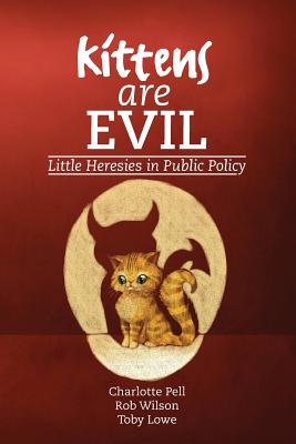 Kittens are Evil: Little Heresies in Public Policy - Pell, Charlotte (Editor), and Wilson, Rob (Editor), and Lowe, Toby (Editor)