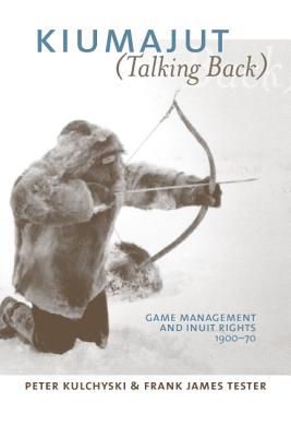 Kiumajut (Talking Back): Game Management and Inuit Rights, 1900-70 - Kulchyski, Peter