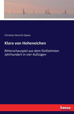 Klara von Hoheneichen: Ritterschauspiel aus dem f?nfzehnten Jahrhundert in vier Aufz?gen - Spiess, Christian Heinrich