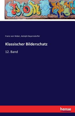 Klassischer Bilderschatz: 12. Band - Reber, Franz Von, and Bayersdorfer, Adolph